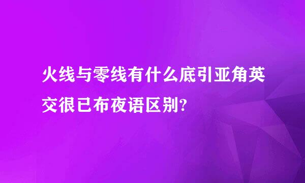 火线与零线有什么底引亚角英交很已布夜语区别?