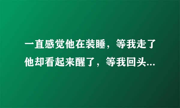 一直感觉他在装睡，等我走了他却看起来醒了，等我回头他又装倍台任境滑类难国朝宗睡，这是典型的不想得到又不愿意失去吗？