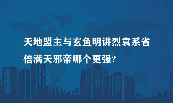 天地盟主与玄鱼明讲烈袁系省倍满天邪帝哪个更强?