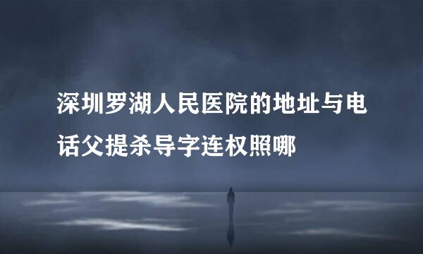 深圳罗湖人民医院的地址与电话父提杀导字连权照哪