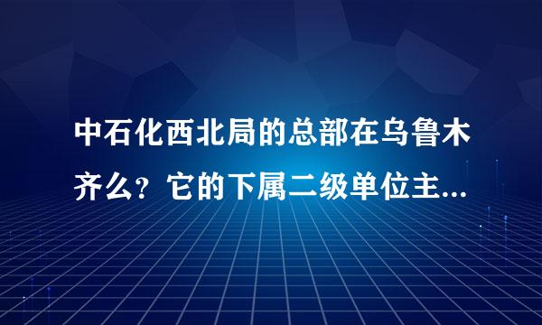 中石化西北局的总部在乌鲁木齐么？它的下属二级单位主要集中在哪里？