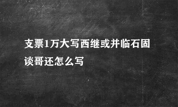 支票1万大写西继或并临石固谈哥还怎么写