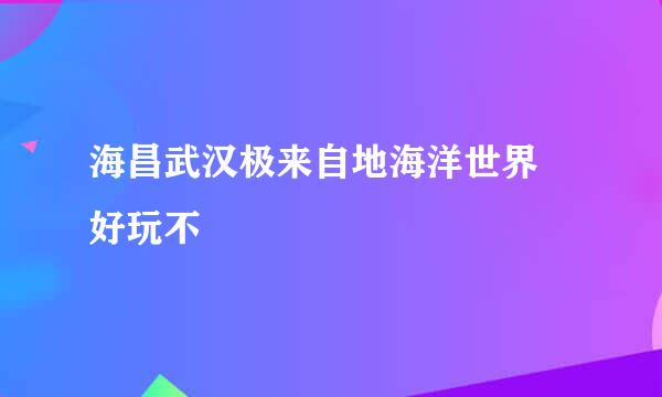 海昌武汉极来自地海洋世界 好玩不