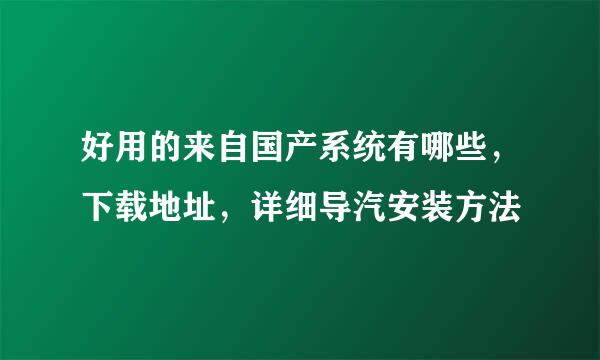 好用的来自国产系统有哪些，下载地址，详细导汽安装方法