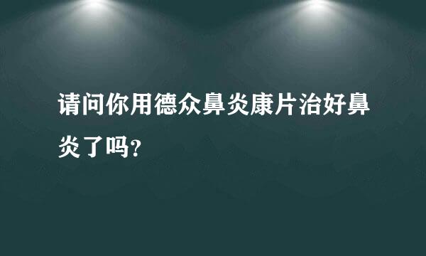 请问你用德众鼻炎康片治好鼻炎了吗？