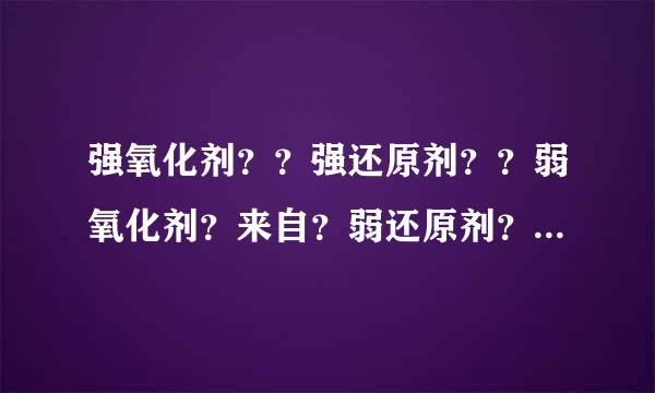 强氧化剂？？强还原剂？？弱氧化剂？来自？弱还原剂？有哪些举例子给我。。。我会加分。