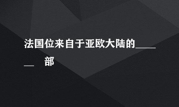 法国位来自于亚欧大陆的______ 部