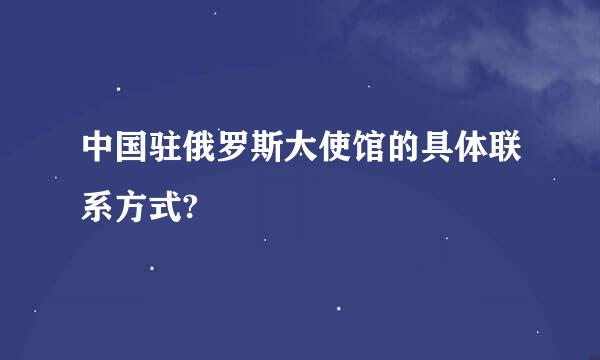 中国驻俄罗斯大使馆的具体联系方式?