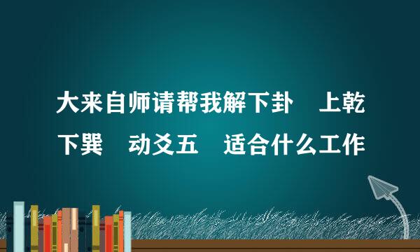 大来自师请帮我解下卦 上乾下巽 动爻五 适合什么工作