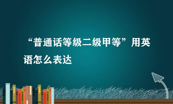 “普通话等级二级甲等”用英语怎么表达