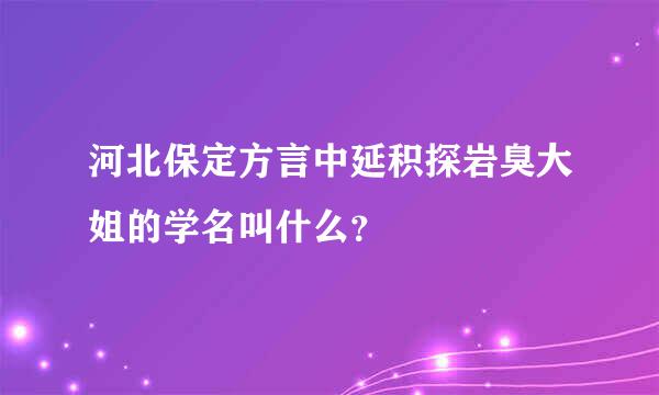 河北保定方言中延积探岩臭大姐的学名叫什么？