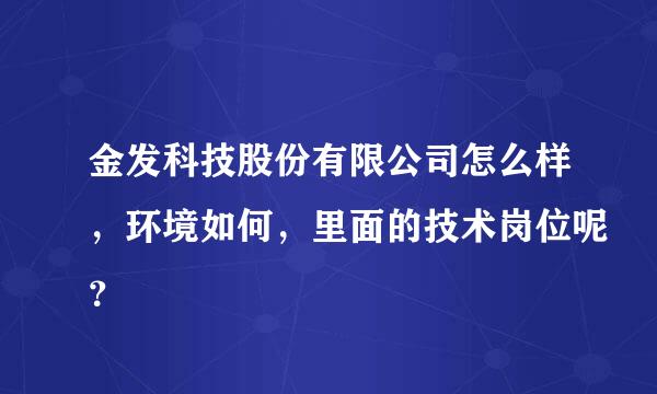 金发科技股份有限公司怎么样，环境如何，里面的技术岗位呢？