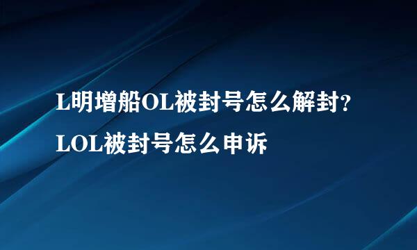 L明增船OL被封号怎么解封？LOL被封号怎么申诉