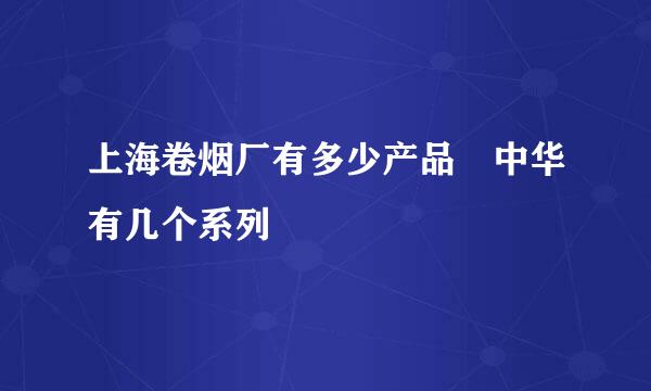 上海卷烟厂有多少产品 中华有几个系列