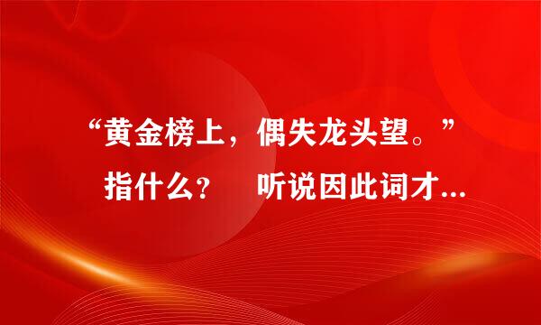 “黄金榜上，偶失龙头望。” 指什么？ 听说因此词才没考上，但写这词他已说自己没考上，是考了两次？来自还是