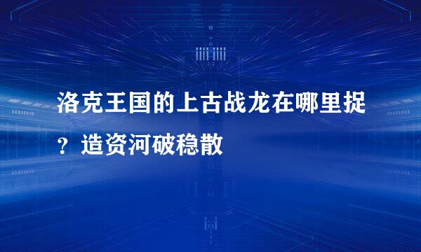 洛克王国的上古战龙在哪里捉？造资河破稳散