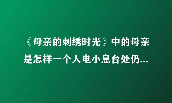 《母亲的刺绣时光》中的母亲是怎样一个人电小息台处仍派读火力？