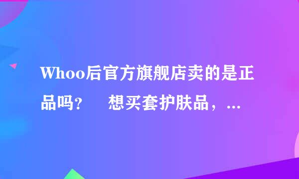 Whoo后官方旗舰店卖的是正品吗？ 想买套护肤品，发现评论里有说是假货，不敢下手，有买过的朋友吗？