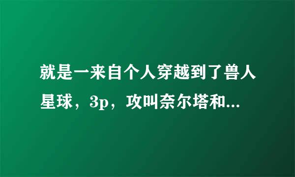 就是一来自个人穿越到了兽人星球，3p，攻叫奈尔塔和360问答斯卡兰。求名字