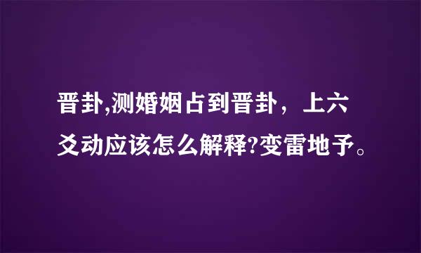 晋卦,测婚姻占到晋卦，上六爻动应该怎么解释?变雷地予。