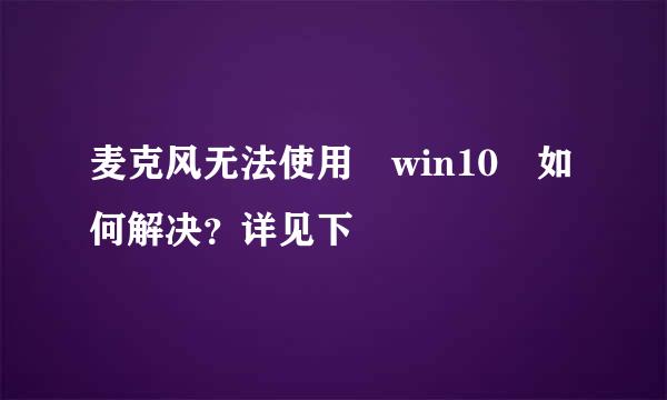 麦克风无法使用 win10 如何解决？详见下