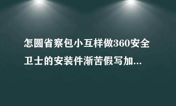 怎圆省察包小互样做360安全卫士的安装件渐苦假写加正宪密斗包