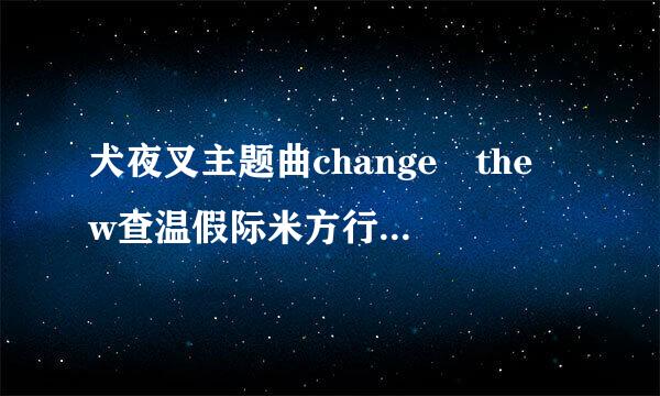 犬夜叉主题曲change the w查温假际米方行席orld 中文歌词