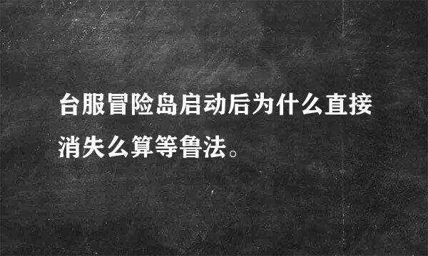 台服冒险岛启动后为什么直接消失么算等鲁法。