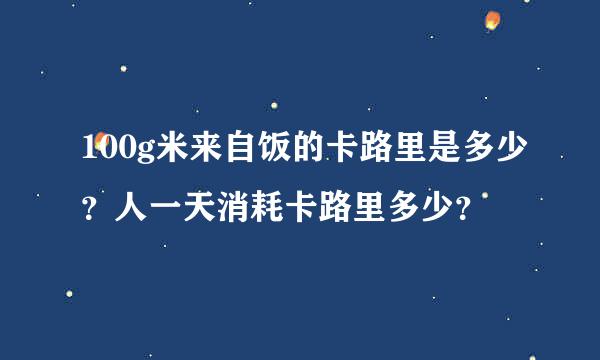 100g米来自饭的卡路里是多少？人一天消耗卡路里多少？