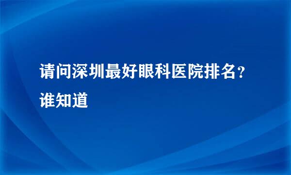 请问深圳最好眼科医院排名？谁知道