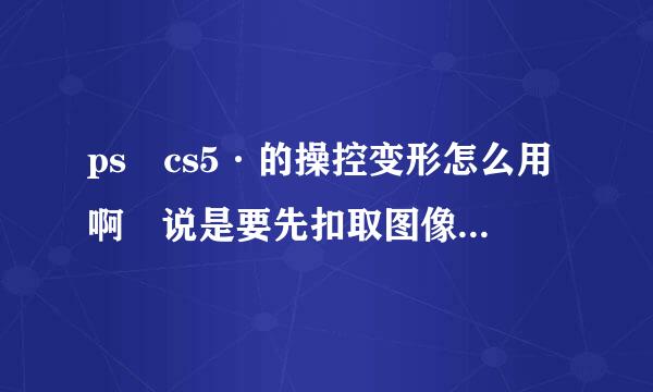 ps cs5·的操控变形怎么用啊 说是要先扣取图像，怎么扣去，详细一点啊。