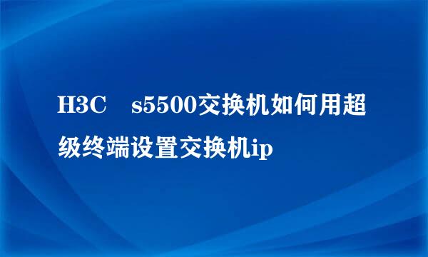 H3C s5500交换机如何用超级终端设置交换机ip