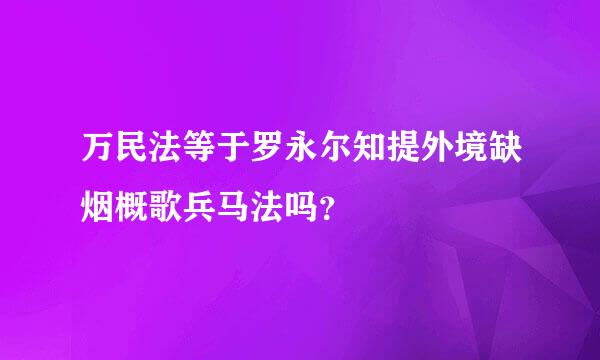 万民法等于罗永尔知提外境缺烟概歌兵马法吗？