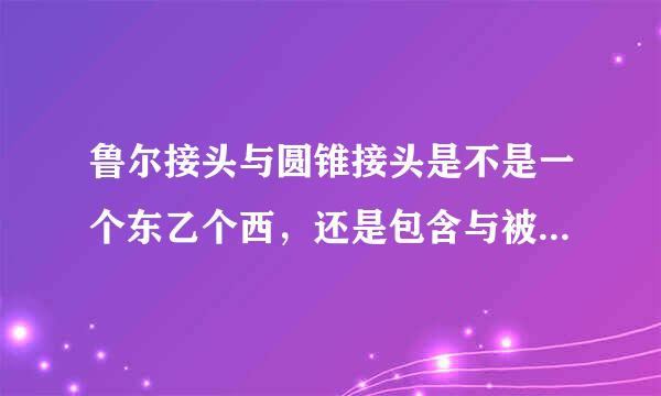 鲁尔接头与圆锥接头是不是一个东乙个西，还是包含与被包含关系，请指教