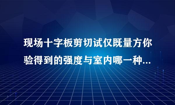 现场十字板剪切试仅既量方你验得到的强度与室内哪一种试验方来自法测得的强度相当