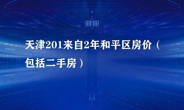 天津201来自2年和平区房价（包括二手房）