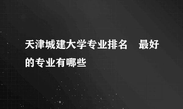 天津城建大学专业排名 最好的专业有哪些