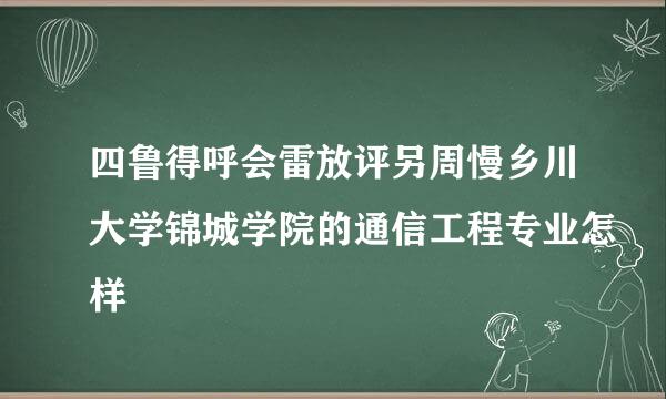 四鲁得呼会雷放评另周慢乡川大学锦城学院的通信工程专业怎样