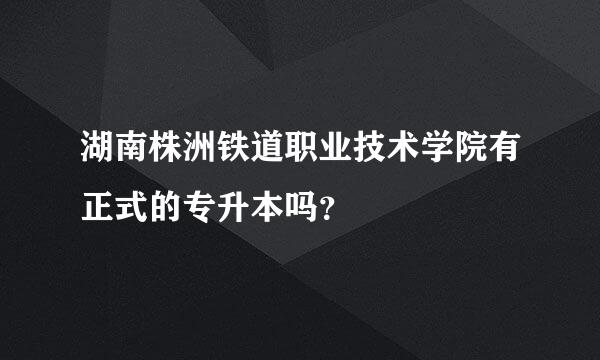 湖南株洲铁道职业技术学院有正式的专升本吗？