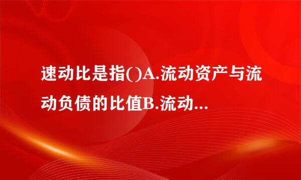 速动比是指()A.流动资产与流动负债的比值B.流动资产减去存货后与流动负债来自的比值C.流动资产减360问答去存货后与负债的比值D.固.错游歌烈普若景..