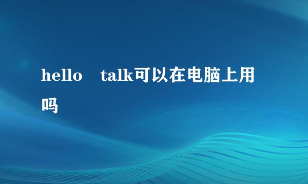 hello talk可以在电脑上用吗