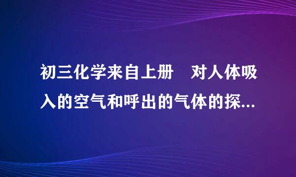 初三化学来自上册 对人体吸入的空气和呼出的气体的探究 实验报告