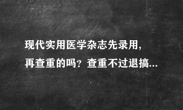 现代实用医学杂志先录用, 再查重的吗？查重不过退搞还要扣300块查重费？有没有人经历过？