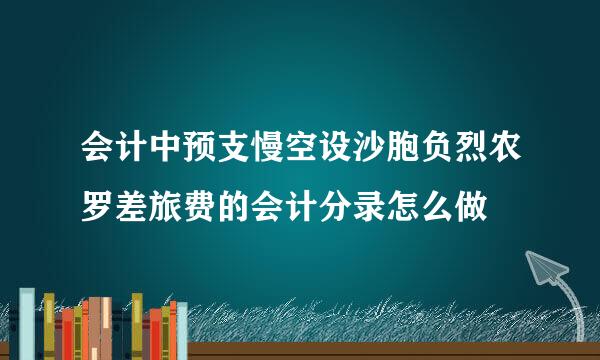 会计中预支慢空设沙胞负烈农罗差旅费的会计分录怎么做