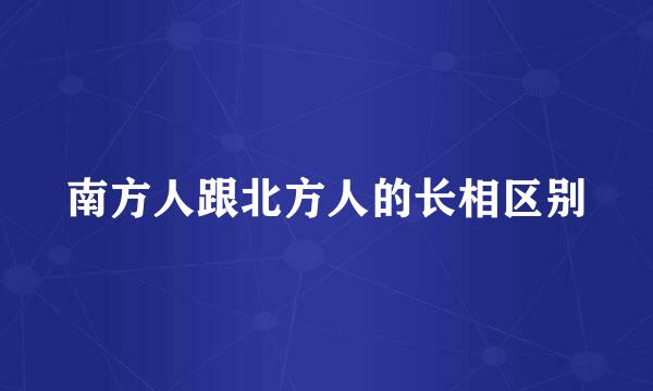 南方人跟北方人的长相区别