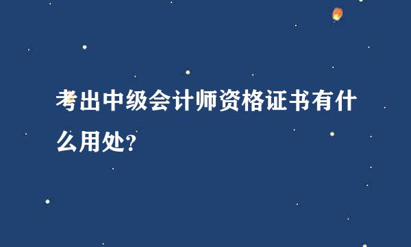 考出中级会计师资格证书有什么用处？