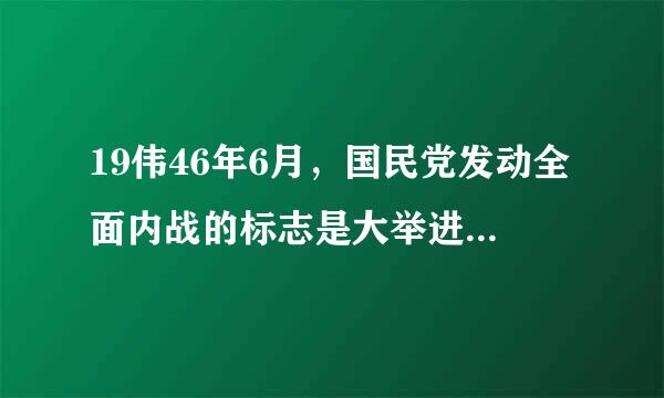 19伟46年6月，国民党发动全面内战的标志是大举进攻       [     ]     A、陕甘宁解放区 B、中原解放区 C理磁西留直玉、