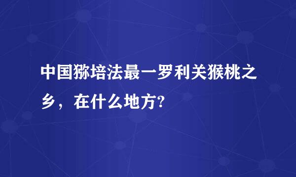 中国猕培法最一罗利关猴桃之乡，在什么地方?