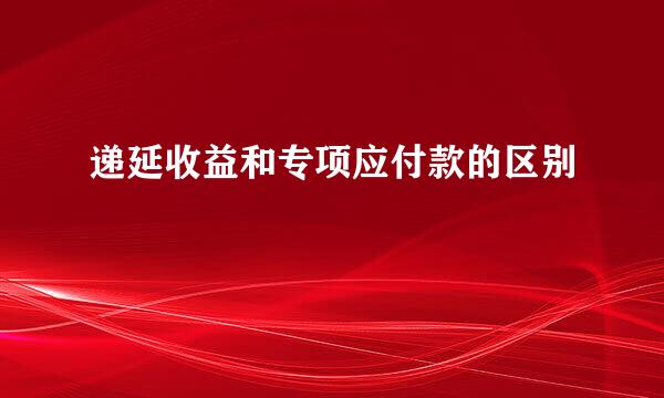 递延收益和专项应付款的区别