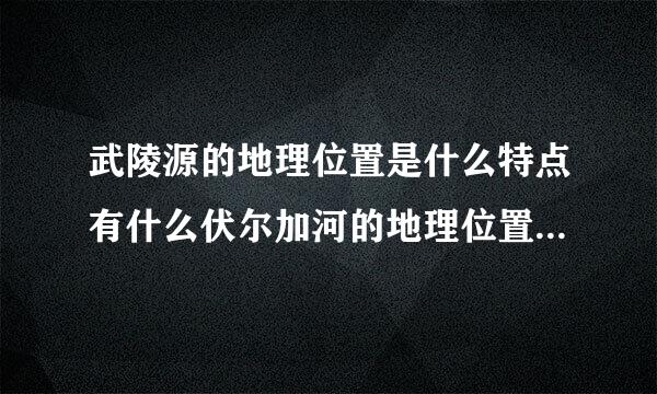 武陵源的地理位置是什么特点有什么伏尔加河的地理位置特点东非大裂谷地理位置？